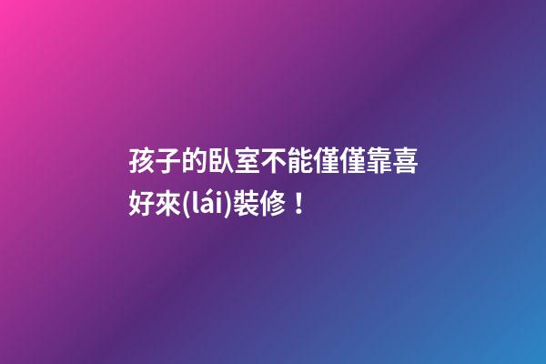 孩子的臥室不能僅僅靠喜好來(lái)裝修！
